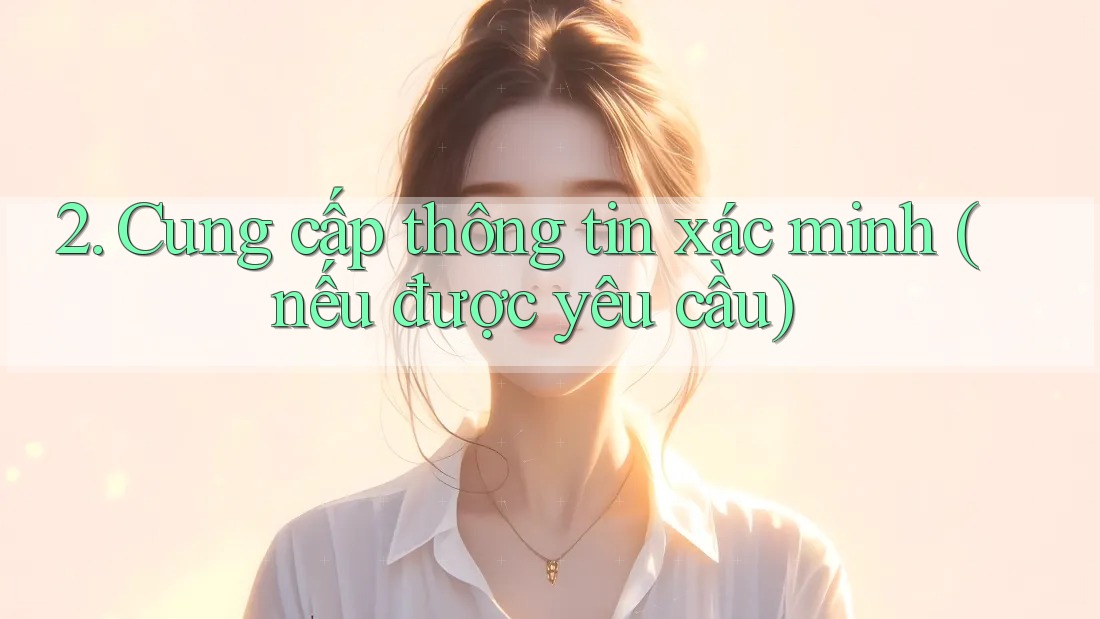2. Cung cấp thông tin xác minh (nếu được yêu cầu) 2. Cung cấp thông tin xác minh (nếu được yêu cầu)