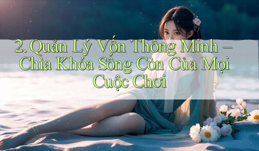 2. Quản Lý Vốn Thông Minh – Chìa Khóa Sống Còn Của Mọi Cuộc Chơi 2. Quản Lý Vốn Thông Minh – Chìa Khóa Sống Còn Của Mọi Cuộc Chơi