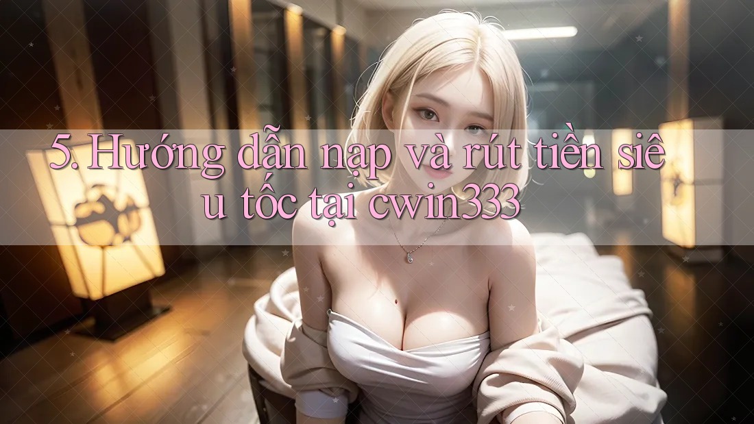 5. Hướng dẫn nạp và rút tiền siêu tốc tại cwin333 5. Hướng dẫn nạp và rút tiền siêu tốc tại cwin333