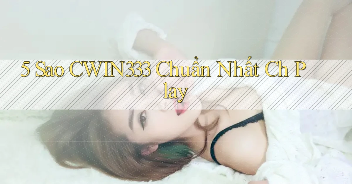 5 sao cwin333 chuẩn nhất ch play