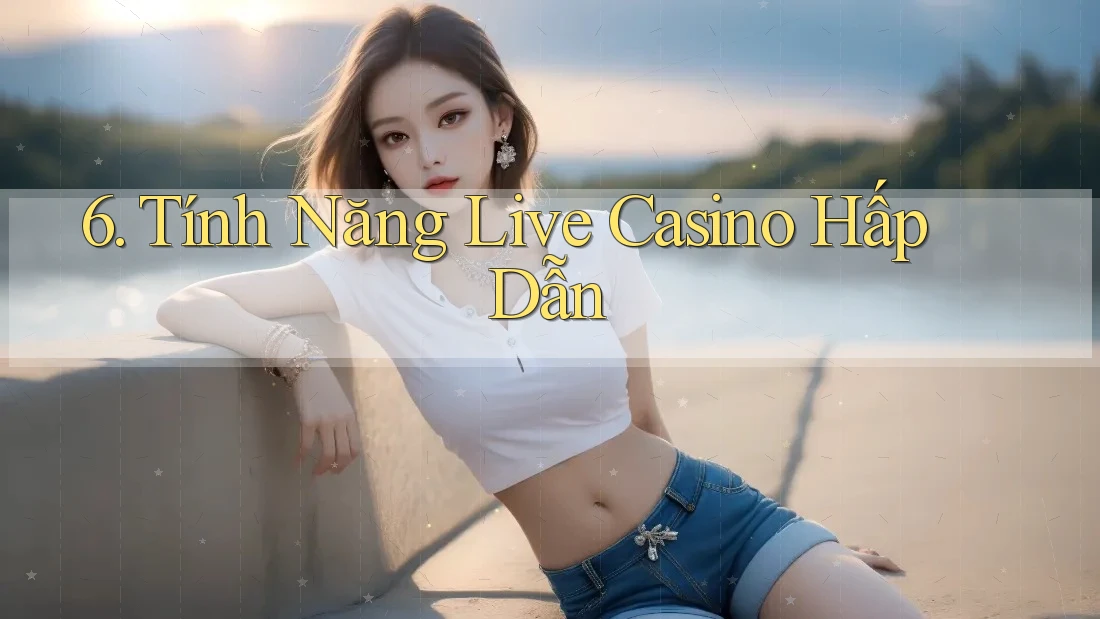 6. Tính Năng Live Casino Hấp Dẫn 6. Tính Năng Live Casino Hấp Dẫn