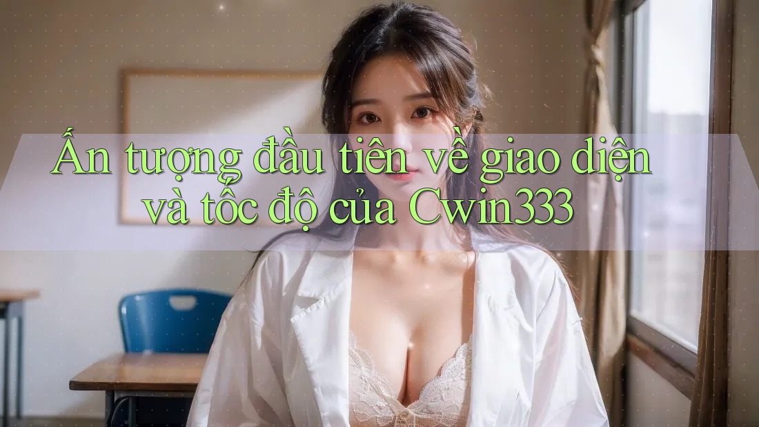 Ấn tượng đầu tiên về giao diện và tốc độ của Cwin333 Ấn tượng đầu tiên về giao diện và tốc độ của Cwin333