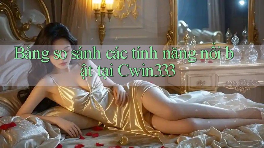 Bảng so sánh các tính năng nổi bật tại Cwin333