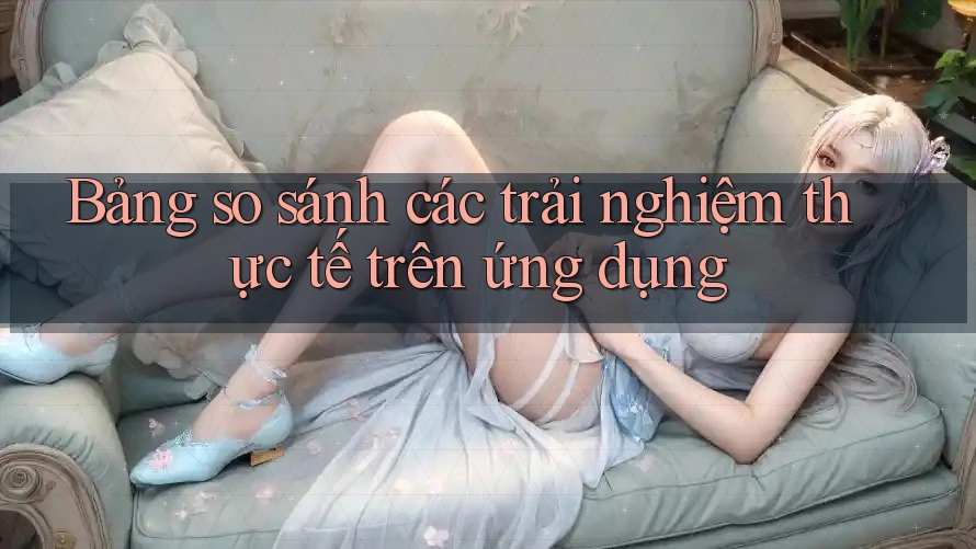 Bảng so sánh các trải nghiệm thực tế trên ứng dụng