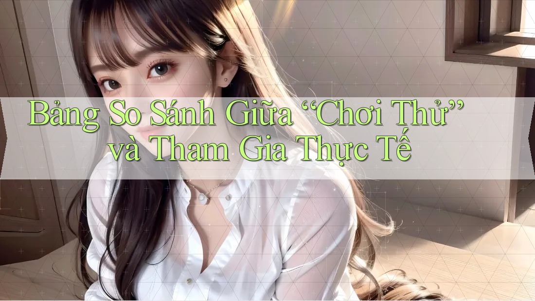 Bảng So Sánh Giữa “Chơi Thử” và Tham Gia Thực Tế Bảng So Sánh Giữa “Chơi Thử” và Tham Gia Thực Tế