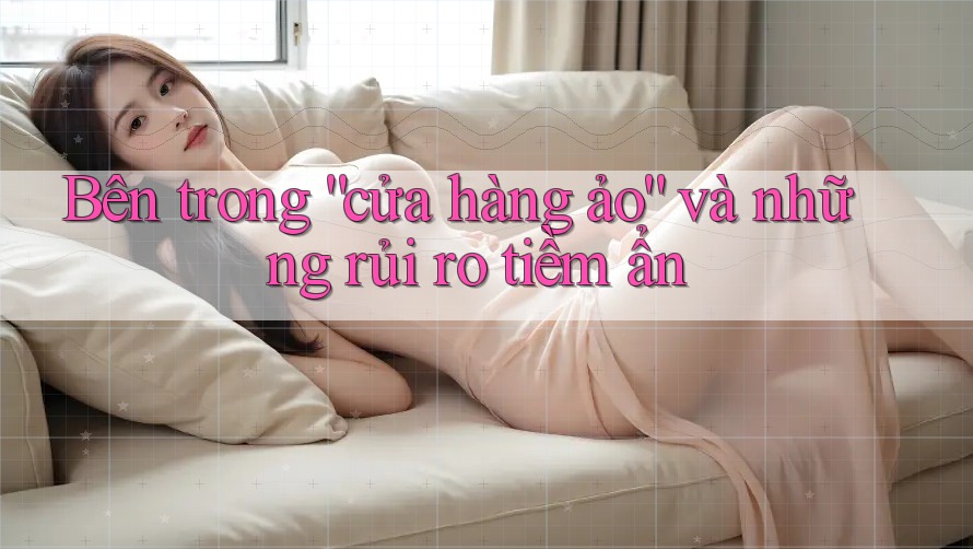 Bên trong “cửa hàng ảo” và những rủi ro tiềm ẩn Bên trong “cửa hàng ảo” và những rủi ro tiềm ẩn