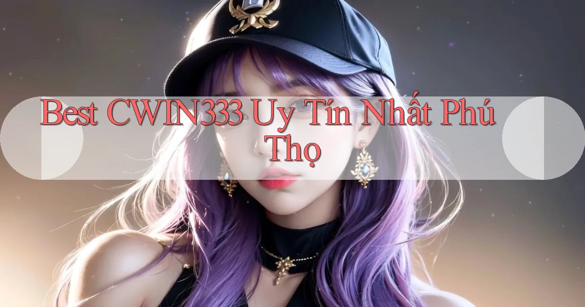 best cwin333 uy tín nhất Phú Thọ