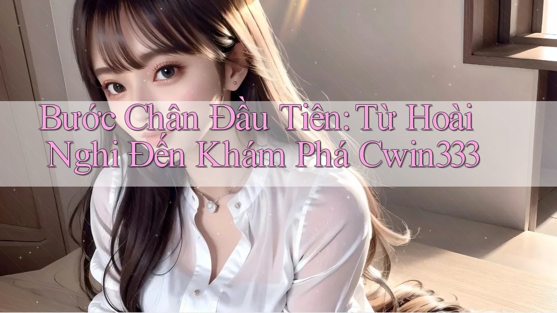 Bước Chân Đầu Tiên: Từ Hoài Nghi Đến Khám Phá Cwin333 Bước Chân Đầu Tiên: Từ Hoài Nghi Đến Khám Phá Cwin333