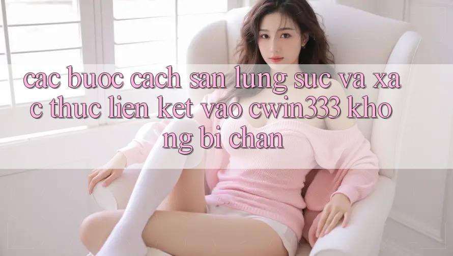 Các bước Cách Săn lùng sục Và Xác Thực Liên kết Vào cwin333 Không Bị Chặn Các bước Cách Săn lùng sục Và Xác Thực Liên kết Vào cwin333 Không Bị Chặn
