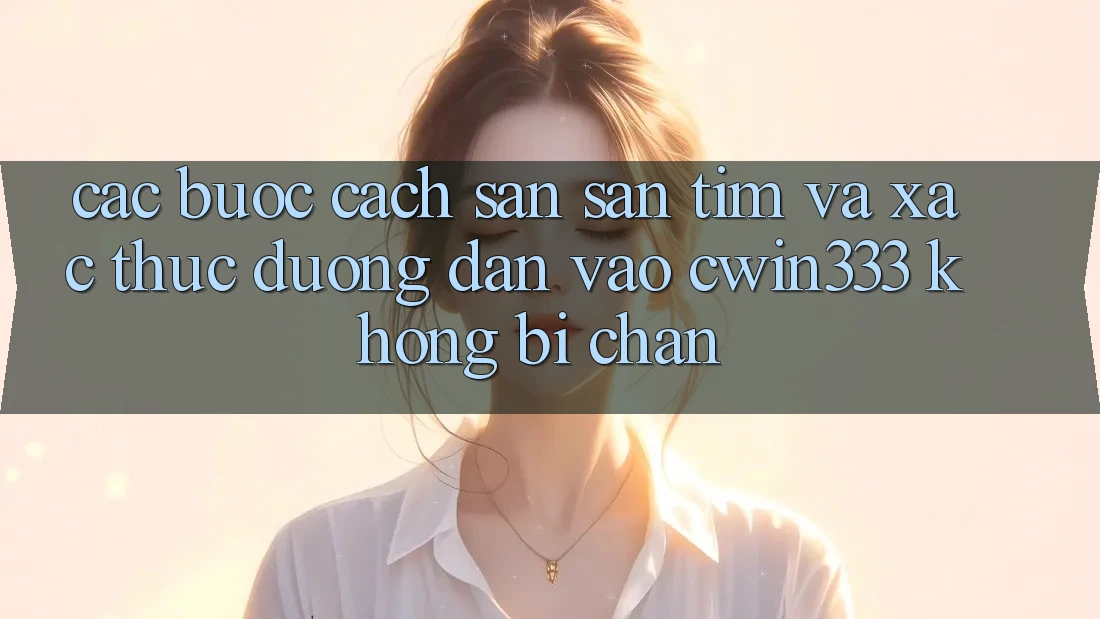 Các bước Cách Săn săn tìm Và Xác Thực Đường dẫn Vào cwin333 Không Bị Chặn Các bước Cách Săn săn tìm Và Xác Thực Đường dẫn Vào cwin333 Không Bị Chặn