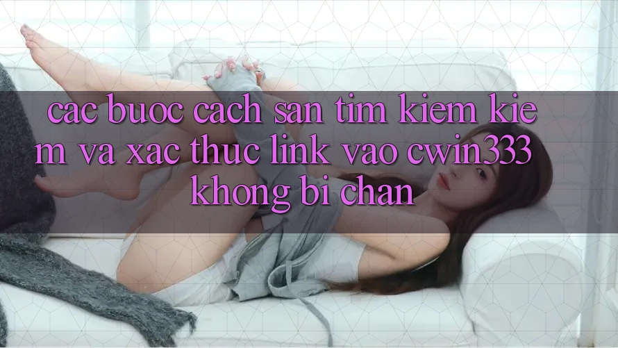Các bước Cách Săn tìm kiếm Kiếm Và Xác Thực Link Vào cwin333 Không Bị Chặn Các bước Cách Săn tìm kiếm Kiếm Và Xác Thực Link Vào cwin333 Không Bị Chặn
