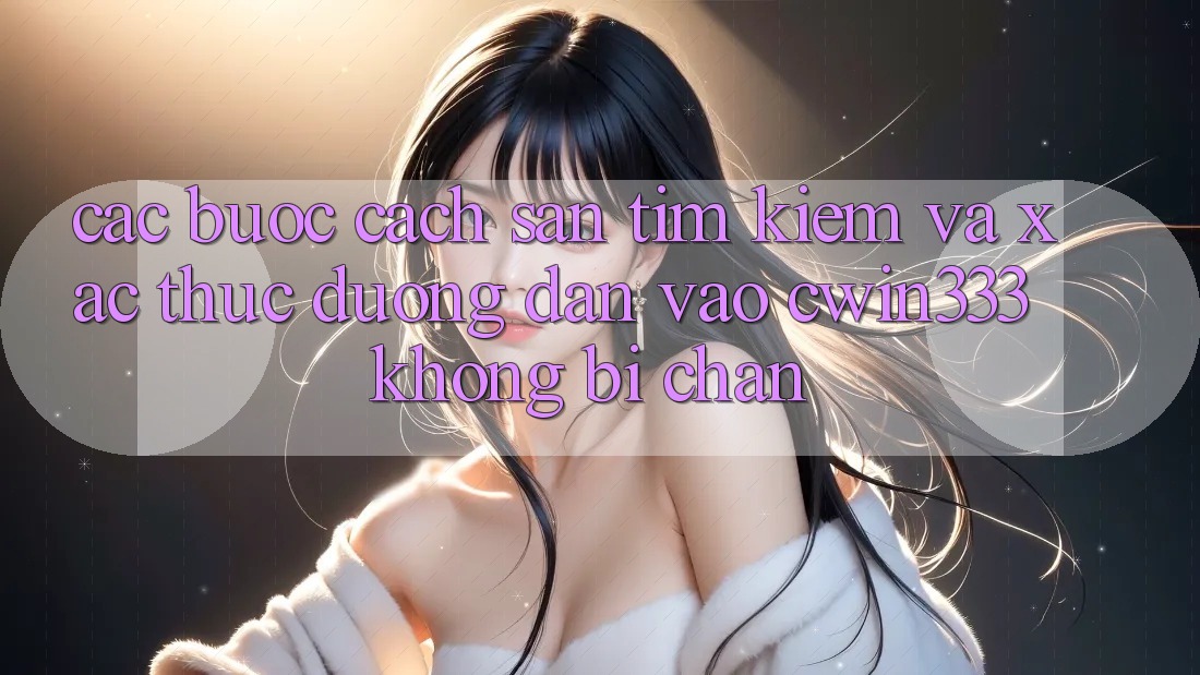 Các bước Cách Săn tìm Kiếm Và Xác Thực Đường dẫn Vào cwin333 Không Bị Chặn Các bước Cách Săn tìm Kiếm Và Xác Thực Đường dẫn Vào cwin333 Không Bị Chặn
