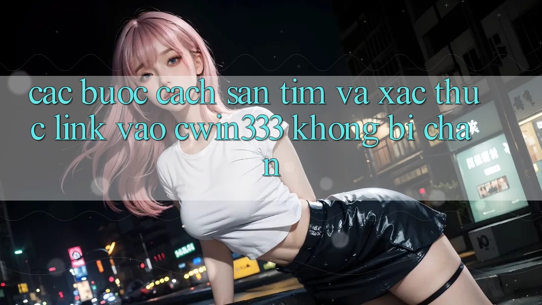 Các bước Cách Săn tìm Và Xác Thực Link Vào cwin333 Không Bị Chặn Các bước Cách Săn tìm Và Xác Thực Link Vào cwin333 Không Bị Chặn