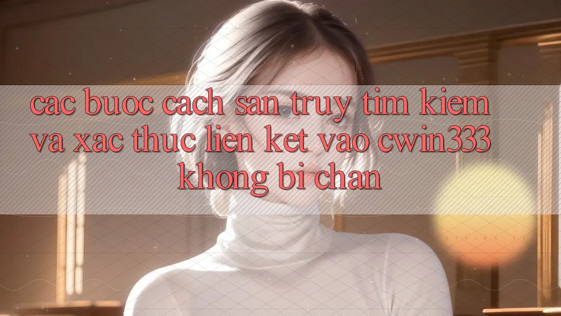 Các bước Cách Săn truy tìm Kiếm Và Xác Thực Liên kết Vào cwin333 Không Bị Chặn Các bước Cách Săn truy tìm Kiếm Và Xác Thực Liên kết Vào cwin333 Không Bị Chặn