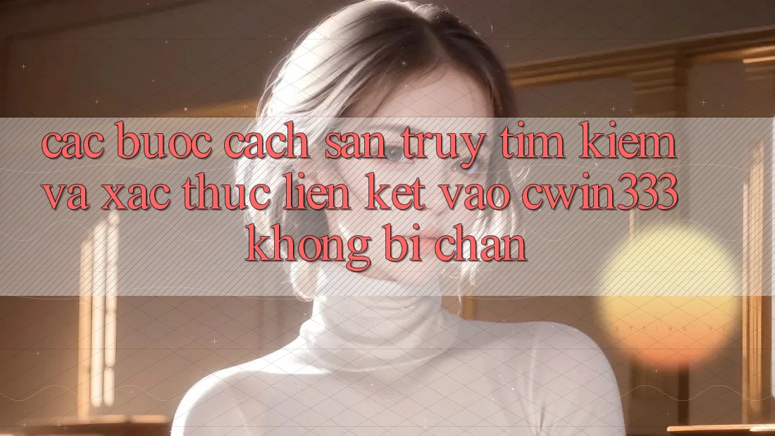 Các bước Cách Săn truy tìm Kiếm Và Xác Thực Liên kết Vào cwin333 Không Bị Chặn Các bước Cách Săn truy tìm Kiếm Và Xác Thực Liên kết Vào cwin333 Không Bị Chặn