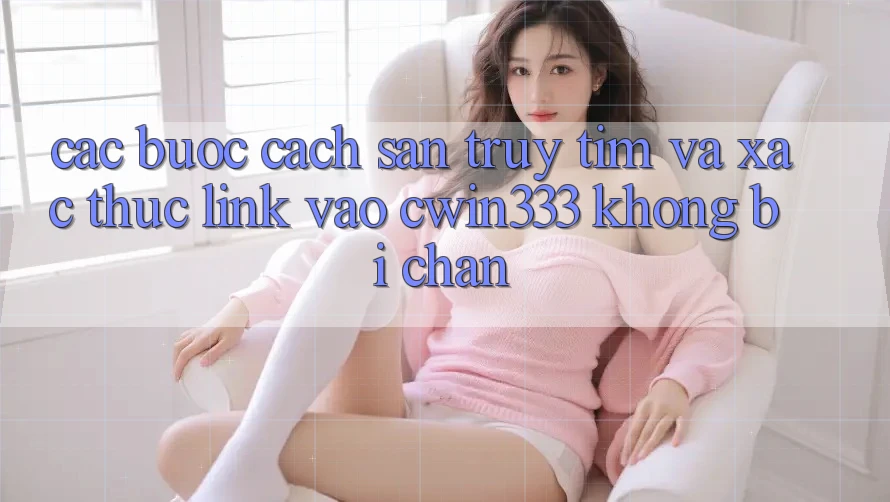 Các bước Cách Săn truy tìm Và Xác Thực Link Vào cwin333 Không Bị Chặn Các bước Cách Săn truy tìm Và Xác Thực Link Vào cwin333 Không Bị Chặn