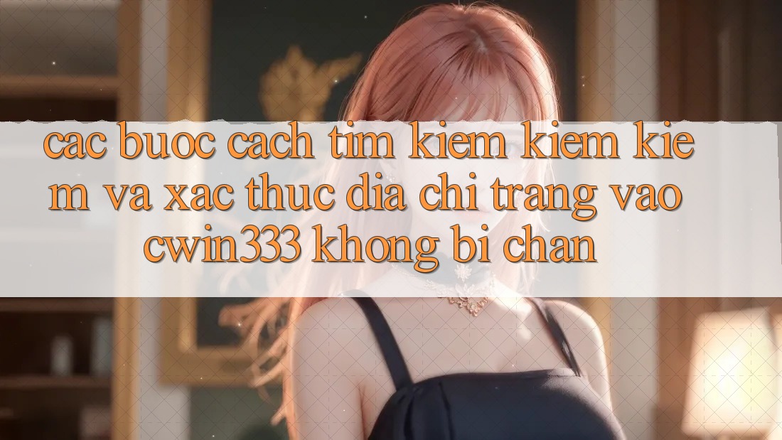 Các bước Cách Tìm kiếm kiếm Kiếm Và Xác Thực Địa chỉ trang Vào cwin333 Không Bị Chặn Các bước Cách Tìm kiếm kiếm Kiếm Và Xác Thực Địa chỉ trang Vào cwin333 Không Bị Chặn