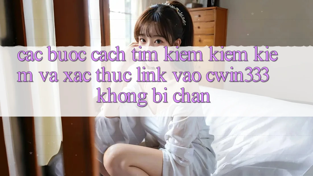 Các bước Cách Tìm kiếm kiếm Kiếm Và Xác Thực Link Vào cwin333 Không Bị Chặn Các bước Cách Tìm kiếm kiếm Kiếm Và Xác Thực Link Vào cwin333 Không Bị Chặn