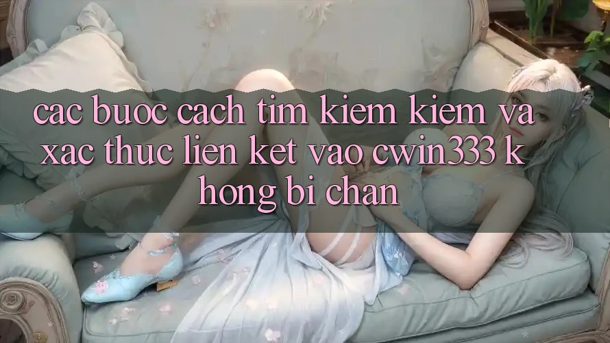 Các bước Cách Tìm kiếm Kiếm Và Xác Thực Liên kết Vào cwin333 Không Bị Chặn Các bước Cách Tìm kiếm Kiếm Và Xác Thực Liên kết Vào cwin333 Không Bị Chặn