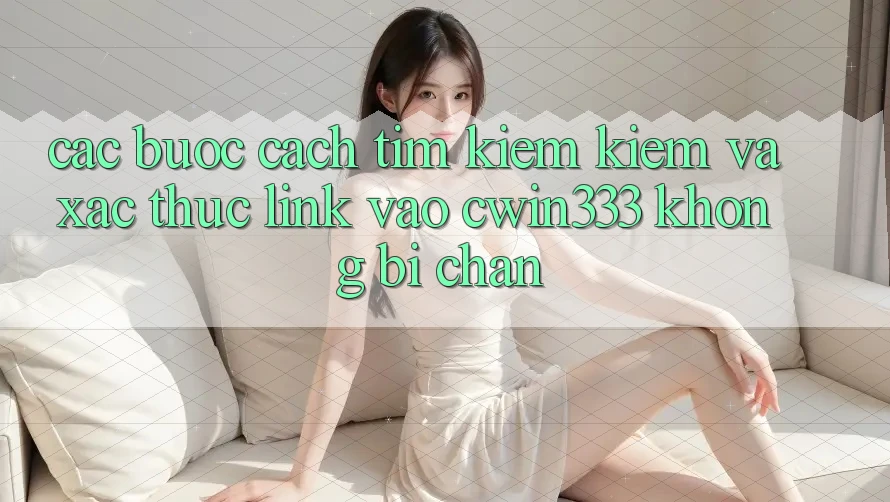 Các bước Cách Tìm kiếm Kiếm Và Xác Thực Link Vào cwin333 Không Bị Chặn Các bước Cách Tìm kiếm Kiếm Và Xác Thực Link Vào cwin333 Không Bị Chặn