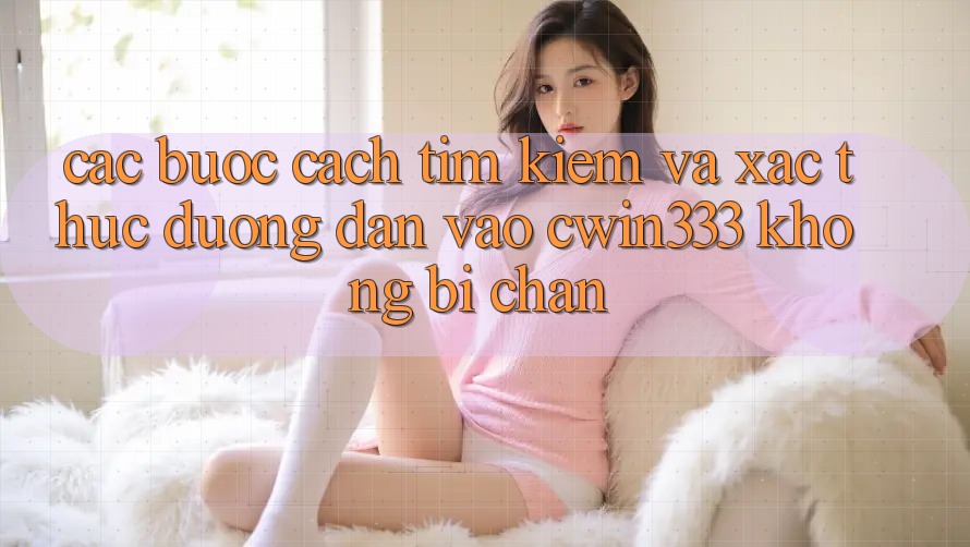 Các bước Cách Tìm Kiếm Và Xác Thực Đường dẫn Vào cwin333 Không Bị Chặn Các bước Cách Tìm Kiếm Và Xác Thực Đường dẫn Vào cwin333 Không Bị Chặn