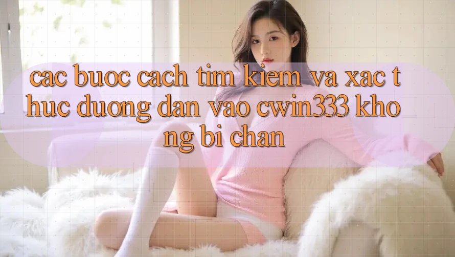 Các bước Cách Tìm Kiếm Và Xác Thực Đường dẫn Vào cwin333 Không Bị Chặn Các bước Cách Tìm Kiếm Và Xác Thực Đường dẫn Vào cwin333 Không Bị Chặn
