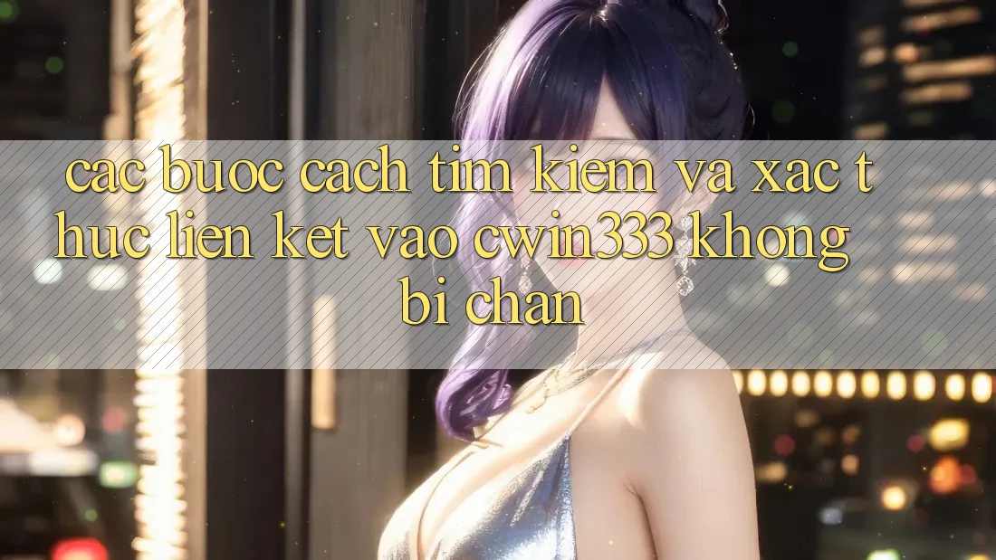 Các bước Cách Tìm Kiếm Và Xác Thực Liên kết Vào cwin333 Không Bị Chặn Các bước Cách Tìm Kiếm Và Xác Thực Liên kết Vào cwin333 Không Bị Chặn