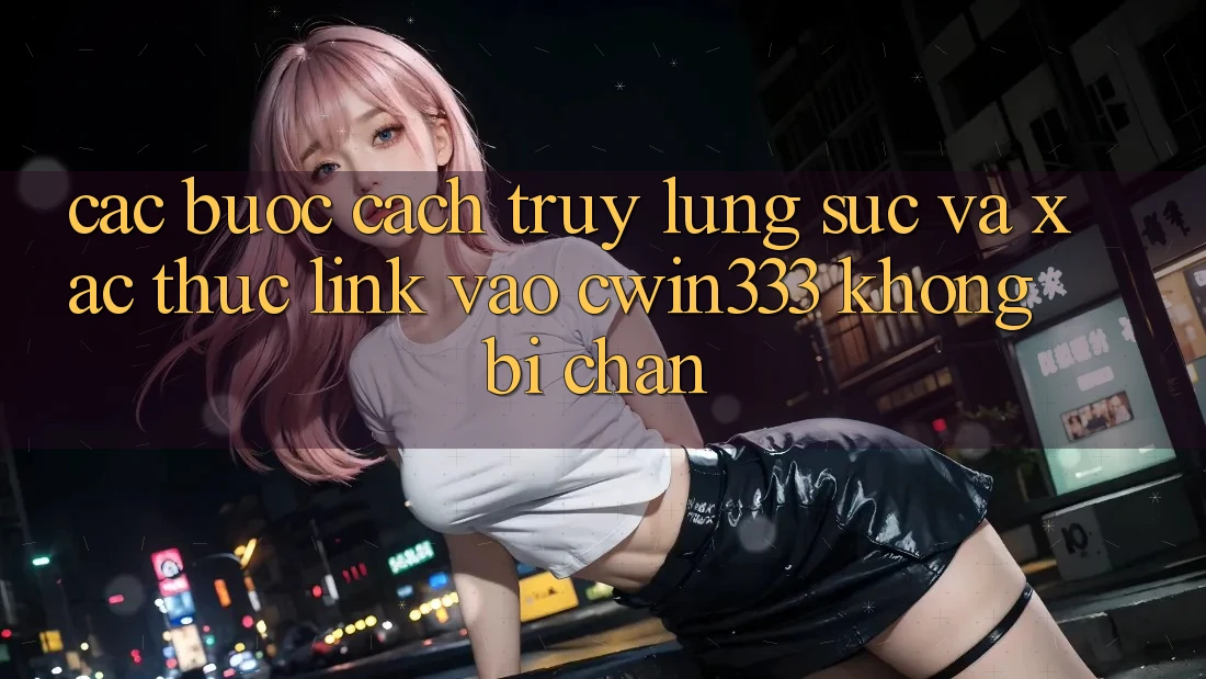 Các bước Cách Truy lùng sục Và Xác Thực Link Vào cwin333 Không Bị Chặn