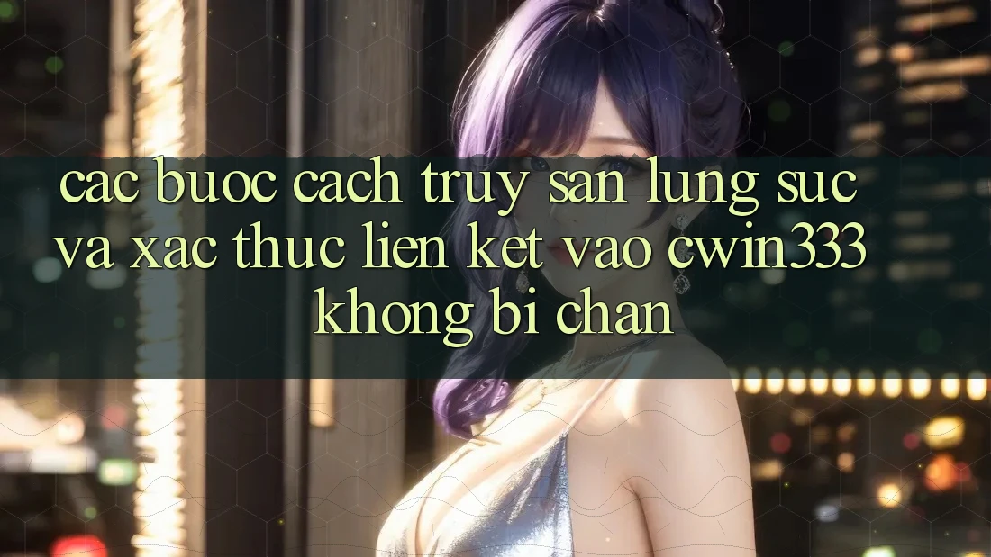 Các bước Cách Truy săn lùng sục Và Xác Thực Liên kết Vào cwin333 Không Bị Chặn Các bước Cách Truy săn lùng sục Và Xác Thực Liên kết Vào cwin333 Không Bị Chặn