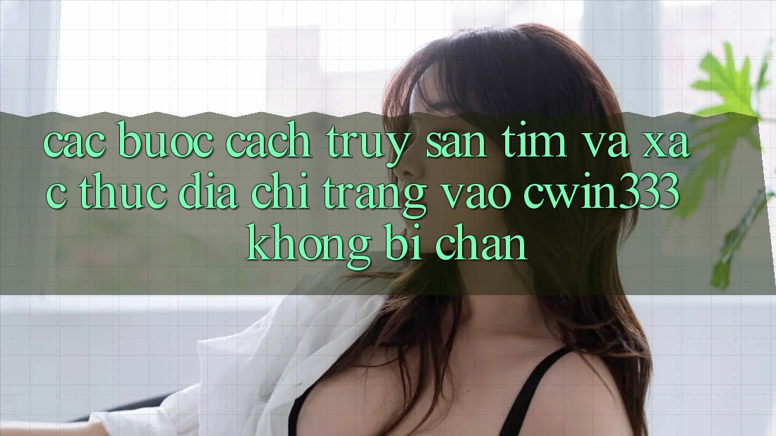 Các bước Cách Truy săn tìm Và Xác Thực Địa chỉ trang Vào cwin333 Không Bị Chặn