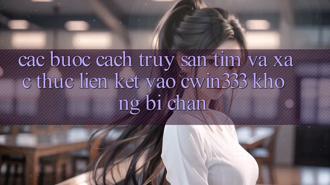 Các bước Cách Truy săn tìm Và Xác Thực Liên kết Vào cwin333 Không Bị Chặn Các bước Cách Truy săn tìm Và Xác Thực Liên kết Vào cwin333 Không Bị Chặn
