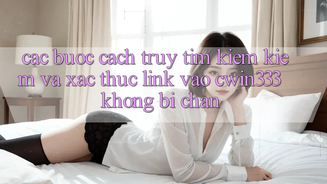 Các bước Cách Truy tìm kiếm Kiếm Và Xác Thực Link Vào cwin333 Không Bị Chặn Các bước Cách Truy tìm kiếm Kiếm Và Xác Thực Link Vào cwin333 Không Bị Chặn