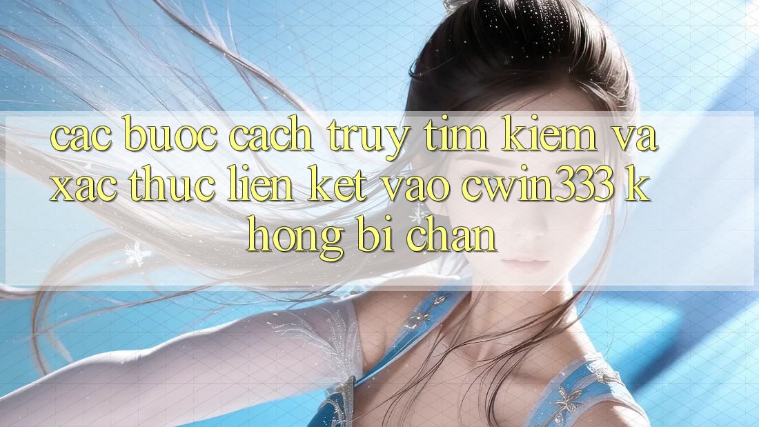 Các bước Cách Truy tìm Kiếm Và Xác Thực Liên kết Vào cwin333 Không Bị Chặn