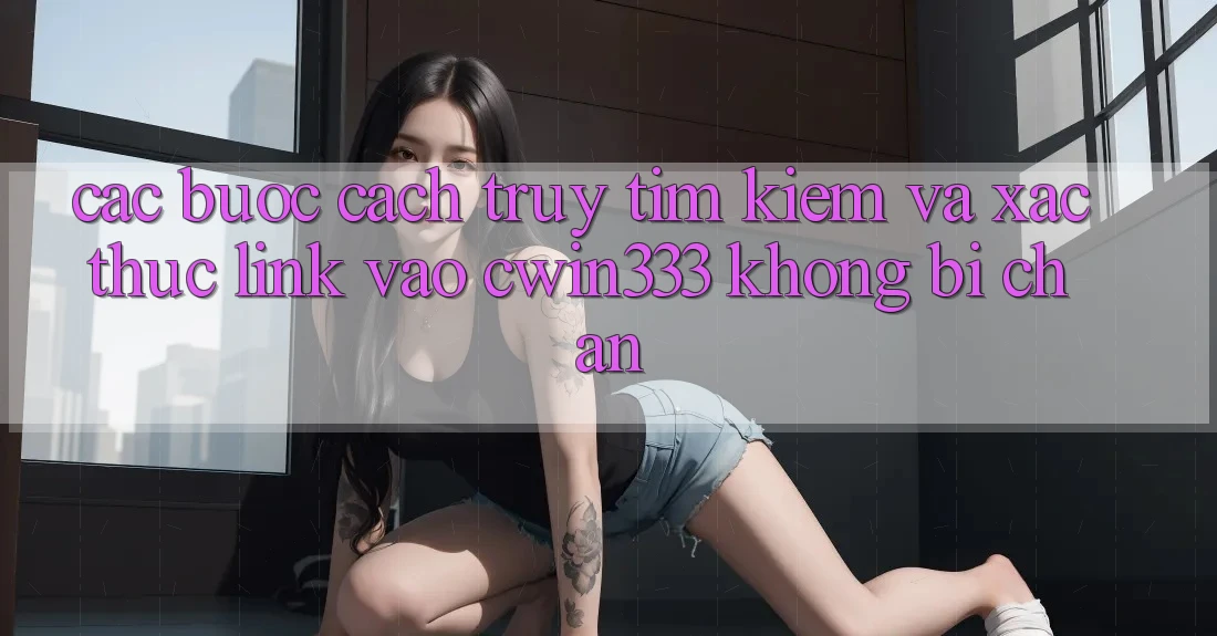 Các bước Cách Truy tìm Kiếm Và Xác Thực Link Vào cwin333 Không Bị Chặn Các bước Cách Truy tìm Kiếm Và Xác Thực Link Vào cwin333 Không Bị Chặn