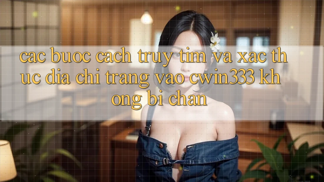 Các bước Cách Truy tìm Và Xác Thực Địa chỉ trang Vào cwin333 Không Bị Chặn Các bước Cách Truy tìm Và Xác Thực Địa chỉ trang Vào cwin333 Không Bị Chặn