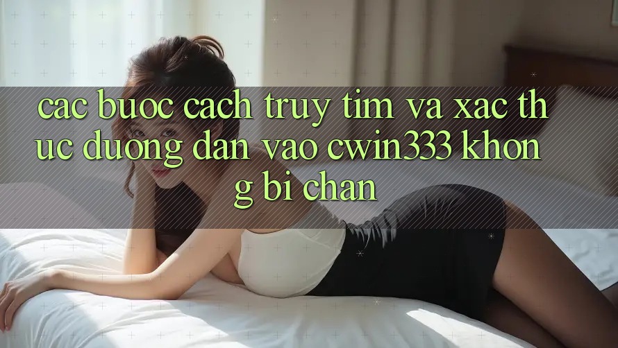 Các bước Cách Truy tìm Và Xác Thực Đường dẫn Vào cwin333 Không Bị Chặn Các bước Cách Truy tìm Và Xác Thực Đường dẫn Vào cwin333 Không Bị Chặn