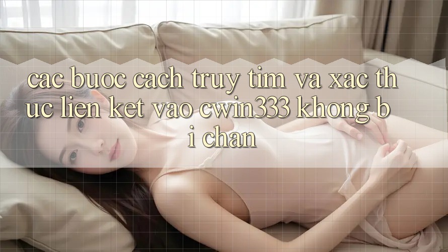 Các bước Cách Truy tìm Và Xác Thực Liên kết Vào cwin333 Không Bị Chặn Các bước Cách Truy tìm Và Xác Thực Liên kết Vào cwin333 Không Bị Chặn
