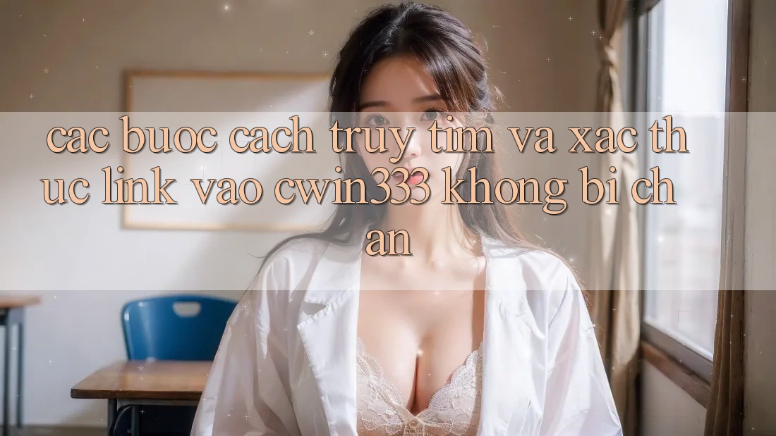 Các bước Cách Truy tìm Và Xác Thực Link Vào cwin333 Không Bị Chặn Các bước Cách Truy tìm Và Xác Thực Link Vào cwin333 Không Bị Chặn