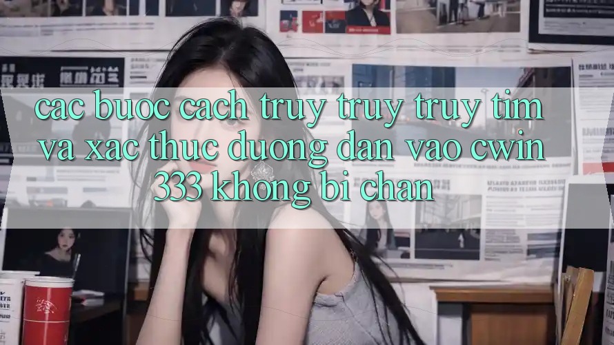 Các bước Cách Truy truy truy tìm Và Xác Thực Đường dẫn Vào cwin333 Không Bị Chặn