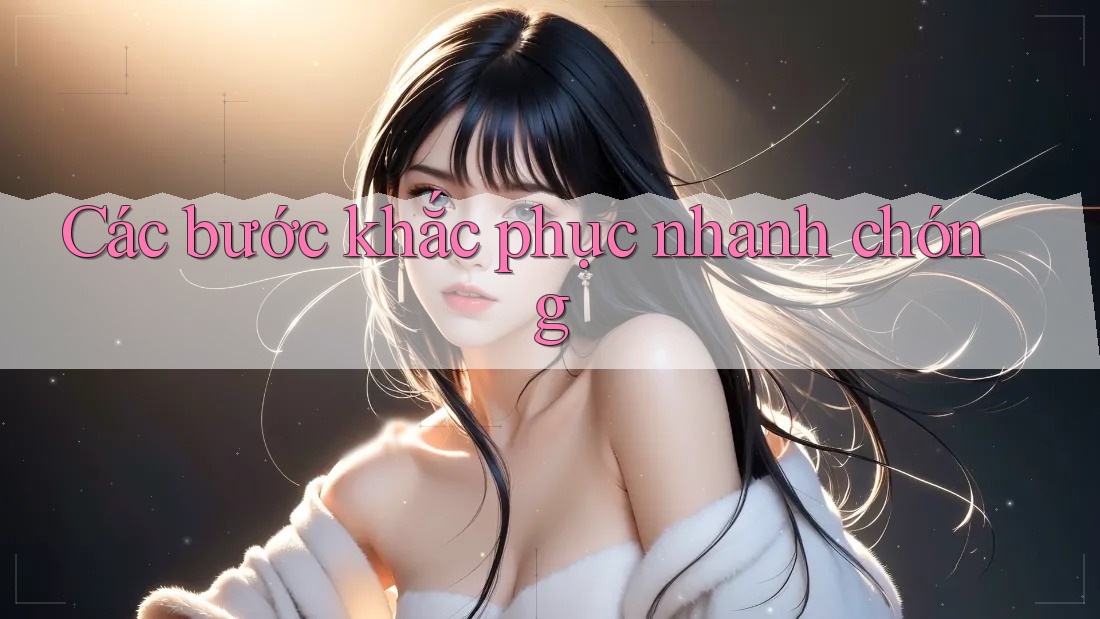 Các bước khắc phục nhanh chóng Các bước khắc phục nhanh chóng
