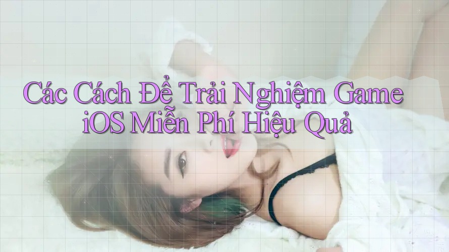 Các Cách Để Trải Nghiệm Game iOS Miễn Phí Hiệu Quả Các Cách Để Trải Nghiệm Game iOS Miễn Phí Hiệu Quả