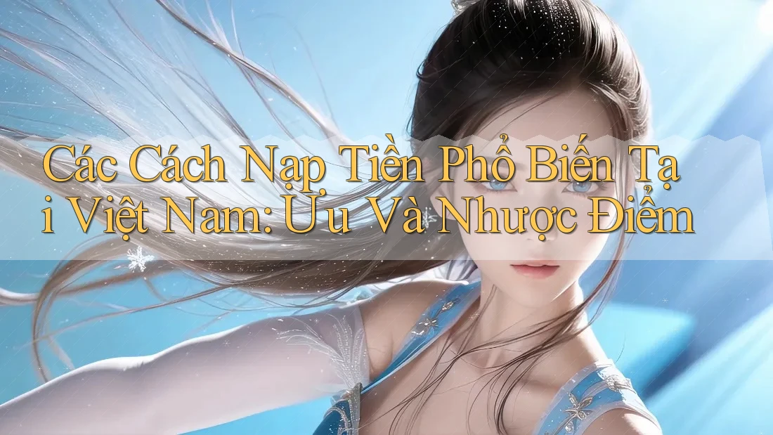 Các Cách Nạp Tiền Phổ Biến Tại Việt Nam: Ưu Và Nhược Điểm Các Cách Nạp Tiền Phổ Biến Tại Việt Nam: Ưu Và Nhược Điểm