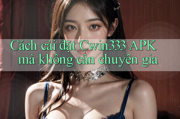 Cách cài đặt Cwin333 APK mà không cần chuyên gia Cách cài đặt Cwin333 APK mà không cần chuyên gia