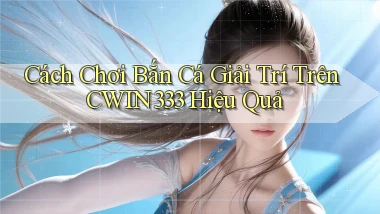 cách chơi bắn cá giải trí trên cwin333 hiệu quả