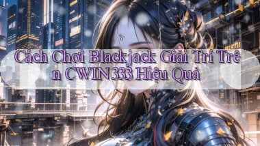 cách chơi blackjack giải trí trên cwin333 hiệu quả