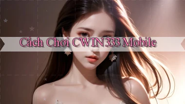 cách chơi cwin333 mobile