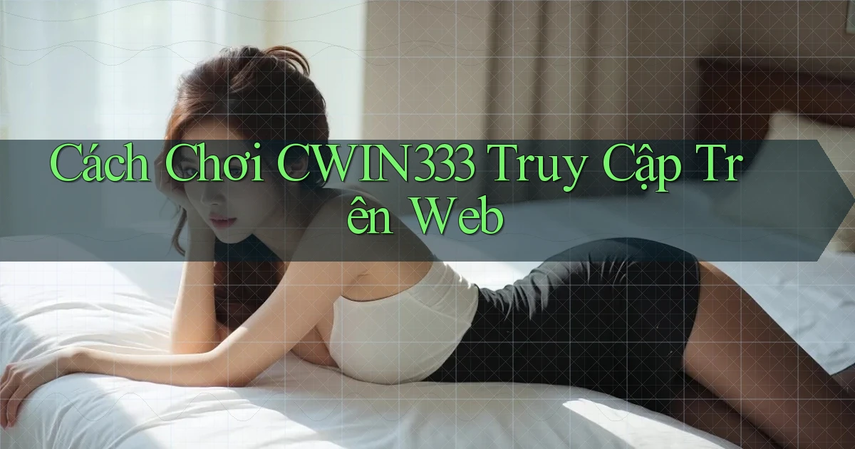 cách chơi cwin333 truy cập trên web