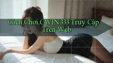 cách chơi cwin333 truy cập trên web