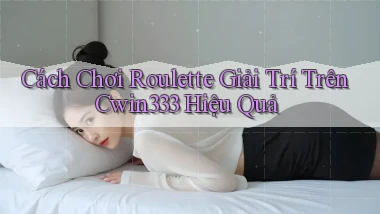 cách chơi roulette giải trí trên cwin333 hiệu quả