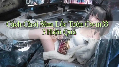 cách chơi sâm lốc trên cwin333 hiệu quả
